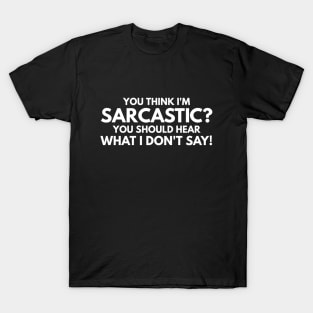 You Think I'm Sarcastic? You Should Hear What I Don't Say - Funny Sayings T-Shirt